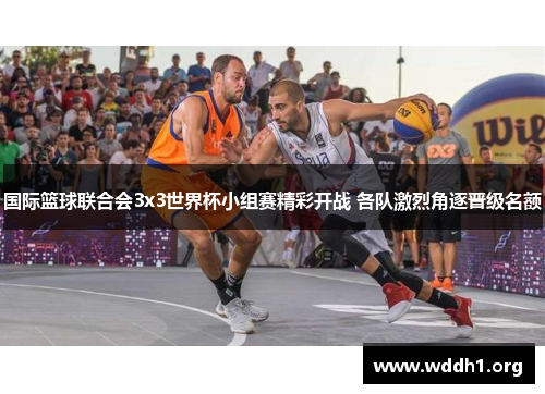 国际篮球联合会3x3世界杯小组赛精彩开战 各队激烈角逐晋级名额