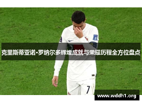 克里斯蒂亚诺·罗纳尔多辉煌成就与荣耀历程全方位盘点