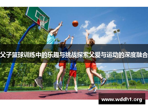 父子篮球训练中的乐趣与挑战探索父爱与运动的深度融合