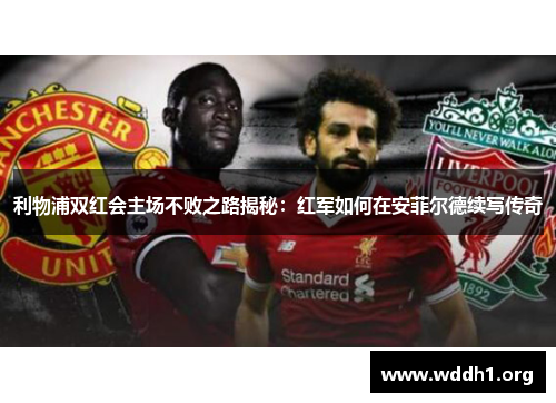 利物浦双红会主场不败之路揭秘：红军如何在安菲尔德续写传奇