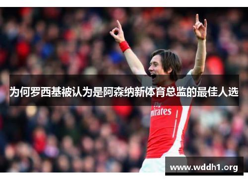 为何罗西基被认为是阿森纳新体育总监的最佳人选