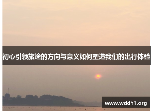 初心引领旅途的方向与意义如何塑造我们的出行体验
