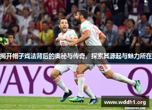 揭开帽子戏法背后的奥秘与传奇，探索其源起与魅力所在