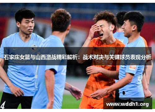 石家庄女篮与山西激战精彩解析：战术对决与关键球员表现分析