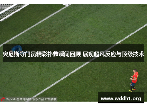 突尼斯守门员精彩扑救瞬间回顾 展现超凡反应与顶级技术