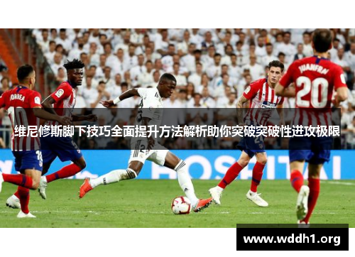 维尼修斯脚下技巧全面提升方法解析助你突破突破性进攻极限