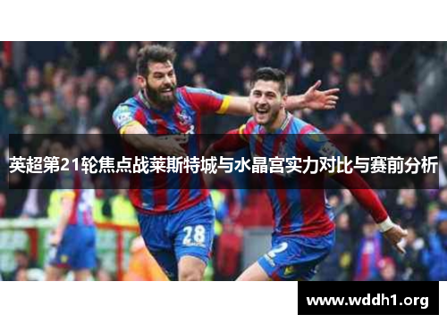 英超第21轮焦点战莱斯特城与水晶宫实力对比与赛前分析