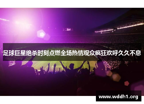 足球巨星绝杀时刻点燃全场热情观众疯狂欢呼久久不息
