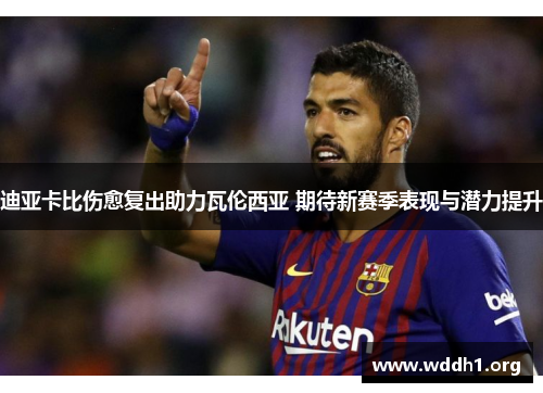 迪亚卡比伤愈复出助力瓦伦西亚 期待新赛季表现与潜力提升 迪亚卡比伤愈复出助力瓦伦西亚 期待新赛季表现与潜力提升
