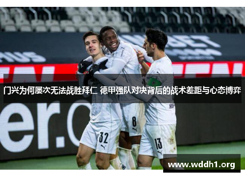 门兴为何屡次无法战胜拜仁 德甲强队对决背后的战术差距与心态博弈