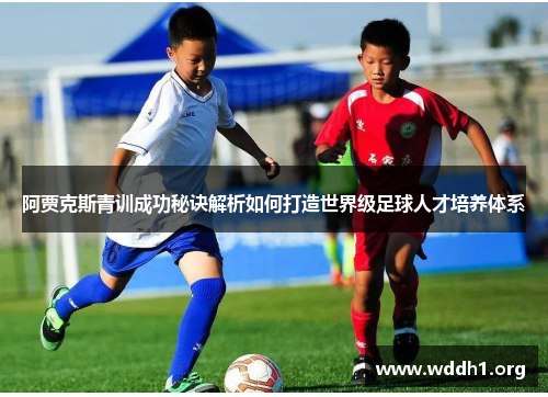 阿贾克斯青训成功秘诀解析如何打造世界级足球人才培养体系 阿贾克斯青训成功秘诀解析如何打造世界级足球人才培养体系