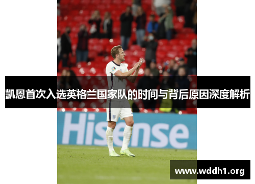 凯恩首次入选英格兰国家队的时间与背后原因深度解析 凯恩首次入选英格兰国家队的时间与背后原因深度解析