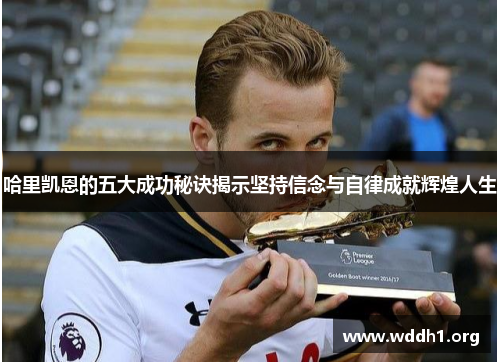 哈里凯恩的五大成功秘诀揭示坚持信念与自律成就辉煌人生 哈里凯恩的五大成功秘诀揭示坚持信念与自律成就辉煌人生