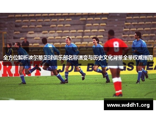 全方位解析波尔蒂足球俱乐部名称演变与历史文化背景全景权威指南