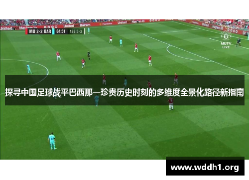 探寻中国足球战平巴西那一珍贵历史时刻的多维度全景化路径新指南