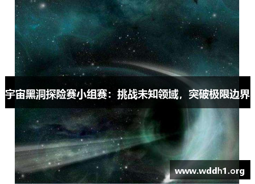 宇宙黑洞探险赛小组赛:挑战未知领域,突破极限边界 宇宙黑洞探险赛小组赛:挑战未知领域,突破极限边界