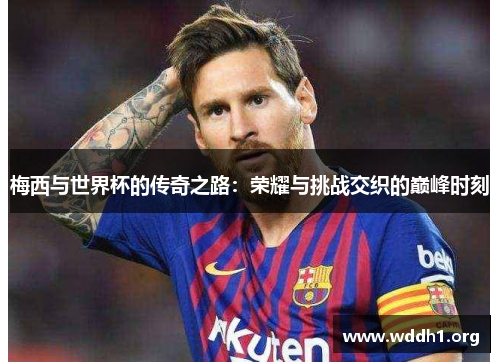 梅西与世界杯的传奇之路：荣耀与挑战交织的巅峰时刻